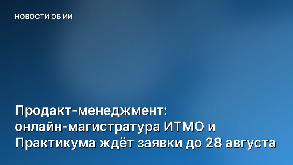 Продакт-менеджмент: онлайн-магистратура ИТМО и Практикума ждёт заявки до 28 августа