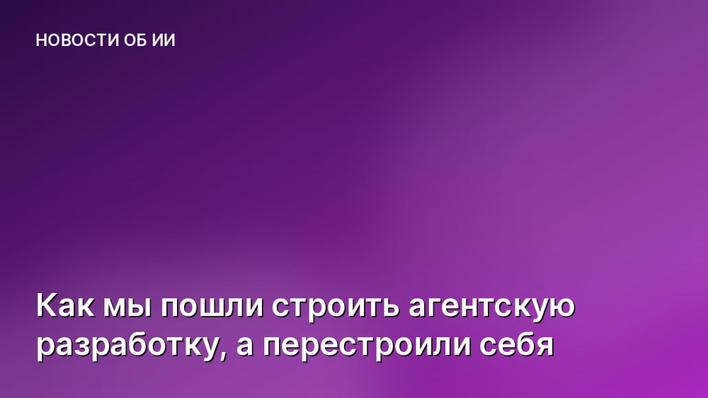 Как мы пошли строить агентскую разработку, а перестроили себя
