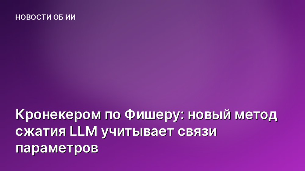 Кронекером по Фишеру: новый метод сжатия LLM учитывает связи параметров