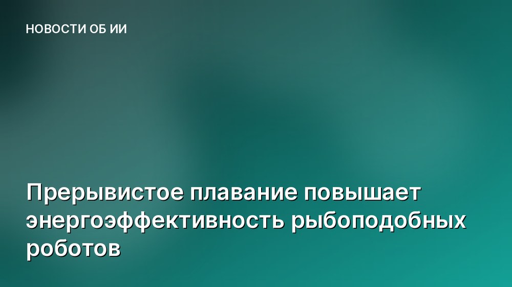 Прерывистое плавание повышает энергоэффективность рыбоподобных роботов