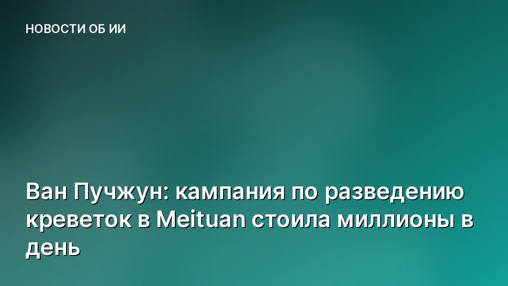 Ван Пучжун: кампания по разведению креветок в Meituan стоила миллионы в день
