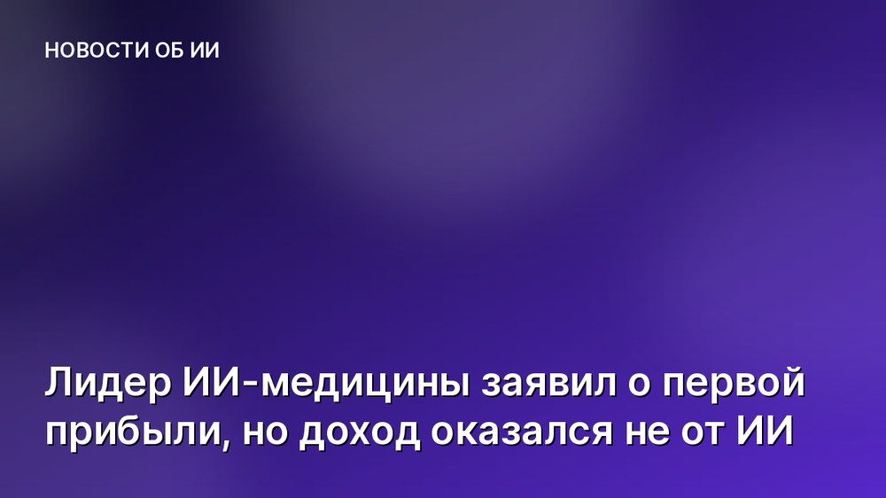 Лидер ИИ-медицины заявил о первой прибыли, но доход оказался не от ИИ