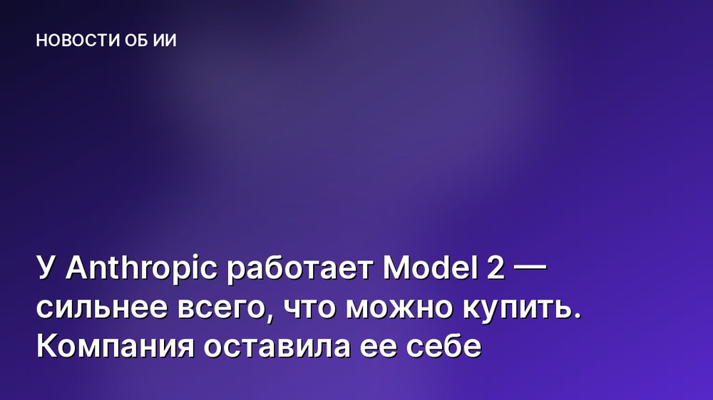 У Anthropic работает Model 2 — сильнее всего, что можно купить. Компания оставила ее себе