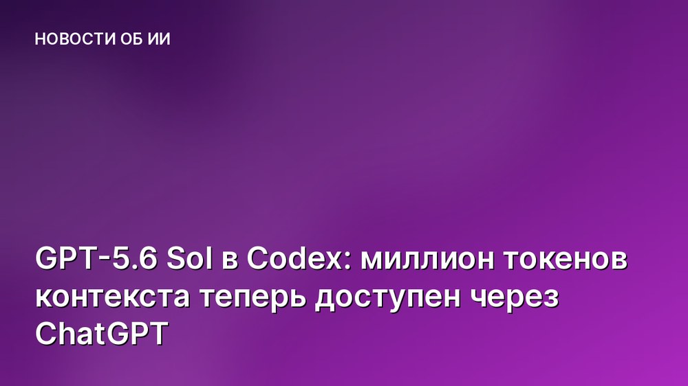 GPT-5.6 Sol в Codex: миллион токенов контекста теперь доступен через ChatGPT