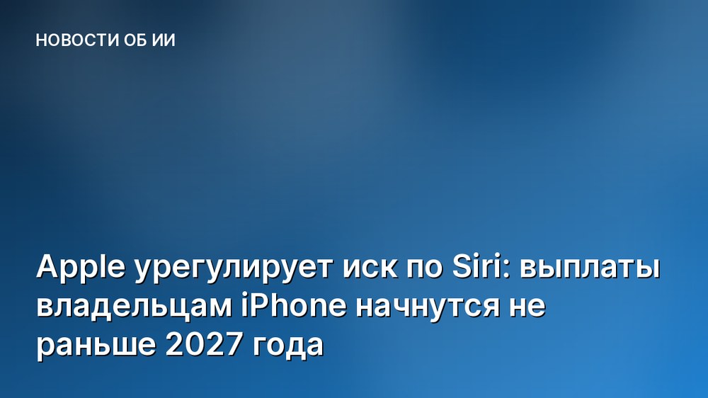 Apple урегулирует иск по Siri: выплаты владельцам iPhone начнутся не раньше 2027 года