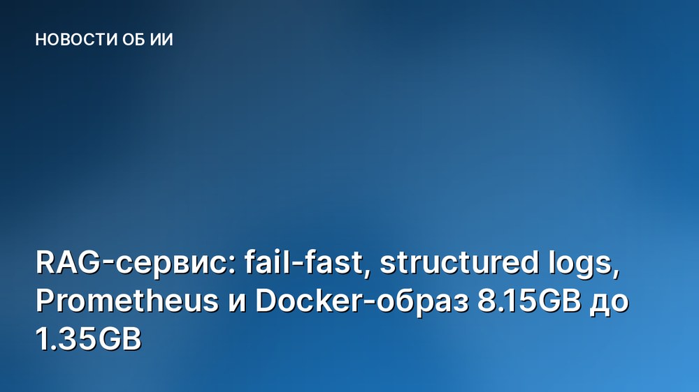 RAG-сервис: fail-fast, structured logs, Prometheus и Docker-образ 8.15GB до 1.35GB