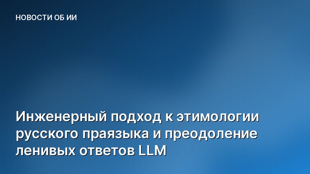 Инженерный подход к этимологии русского праязыка и преодоление ленивых ответов LLM