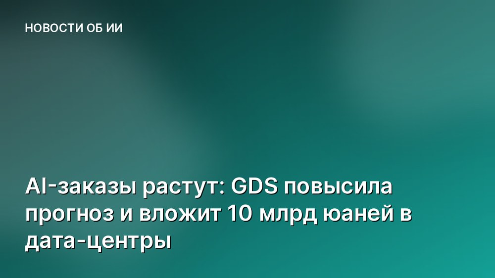 AI-заказы растут: GDS повысила прогноз и вложит 10 млрд юаней в дата-центры