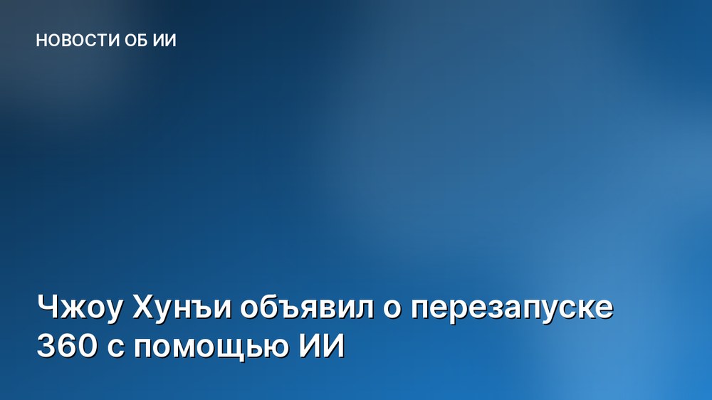 Чжоу Хунъи объявил о перезапуске 360 с помощью ИИ