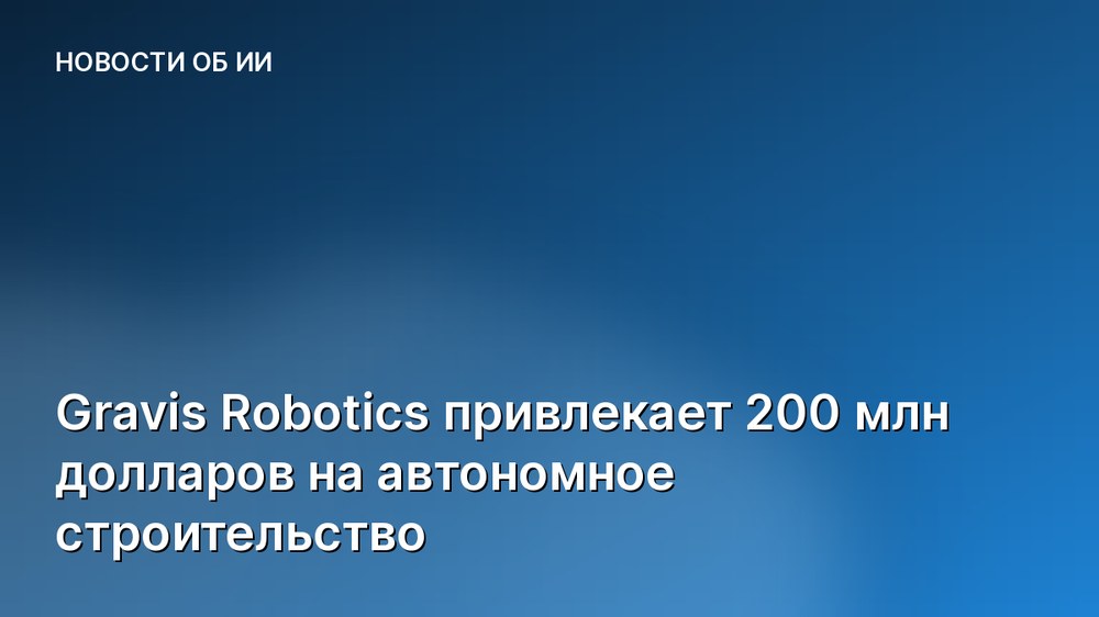 Gravis Robotics привлекает 200 млн долларов на автономное строительство
