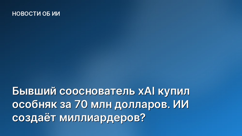 Бывший сооснователь xAI купил особняк за 70 млн долларов. ИИ создаёт миллиардеров?
