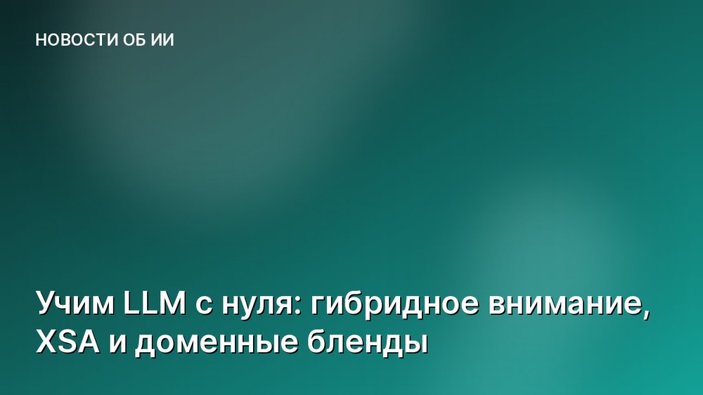 Учим LLM с нуля: гибридное внимание, XSA и доменные бленды