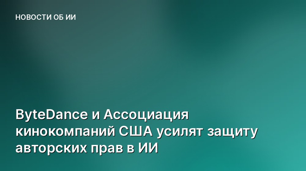 ByteDance и Ассоциация кинокомпаний США усилят защиту авторских прав в ИИ