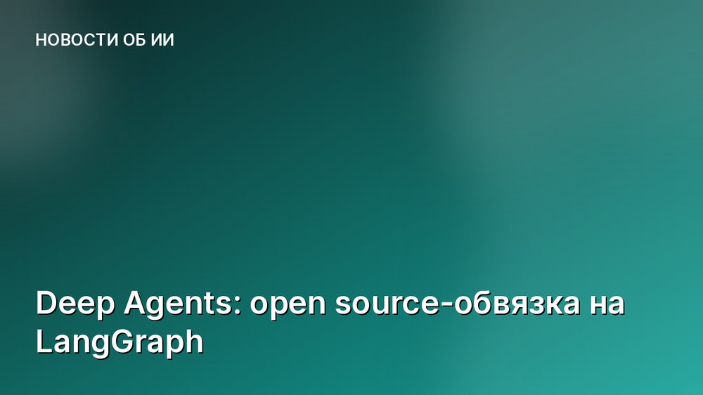 Deep Agents: open source-обвязка на LangGraph