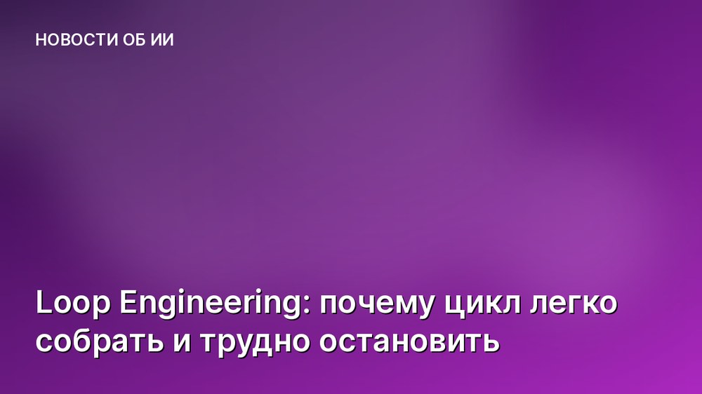 Loop Engineering: почему цикл легко собрать и трудно остановить