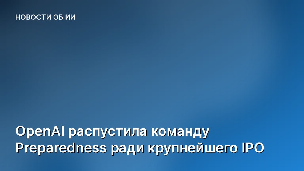 OpenAI распустила команду Preparedness ради крупнейшего IPO