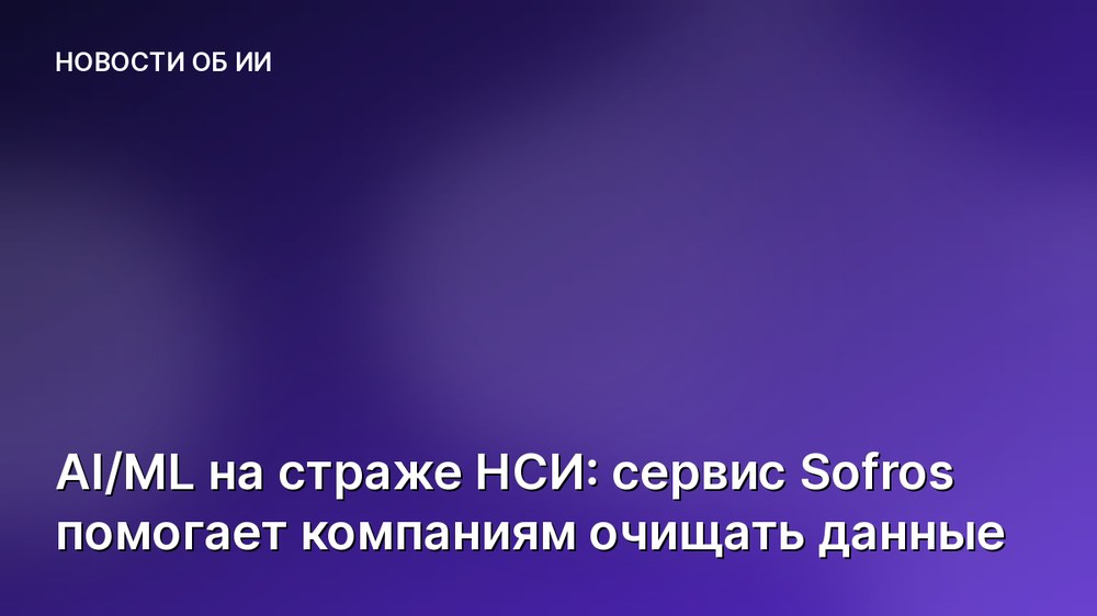 AI/ML на страже НСИ: сервис Sofros помогает компаниям очищать данные