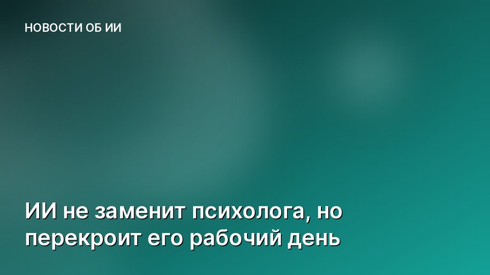 ИИ не заменит психолога, но перекроит его рабочий день