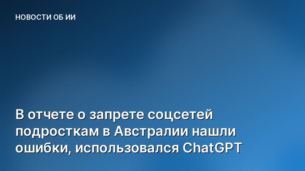 В отчете о запрете соцсетей подросткам в Австралии нашли ошибки, использовался ChatGPT