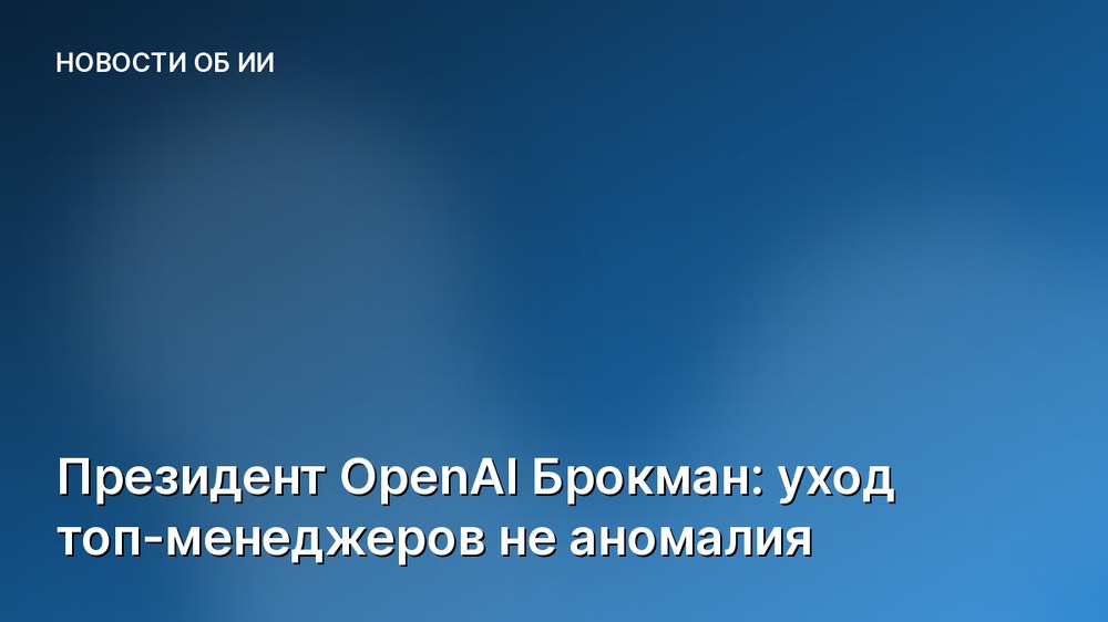 Президент OpenAI Брокман: уход топ-менеджеров не аномалия