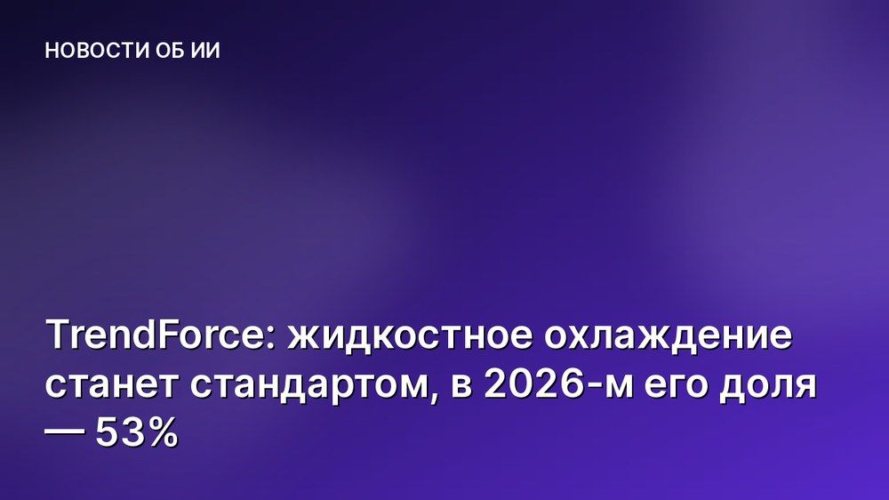 TrendForce: жидкостное охлаждение станет стандартом, в 2026-м его доля — 53%