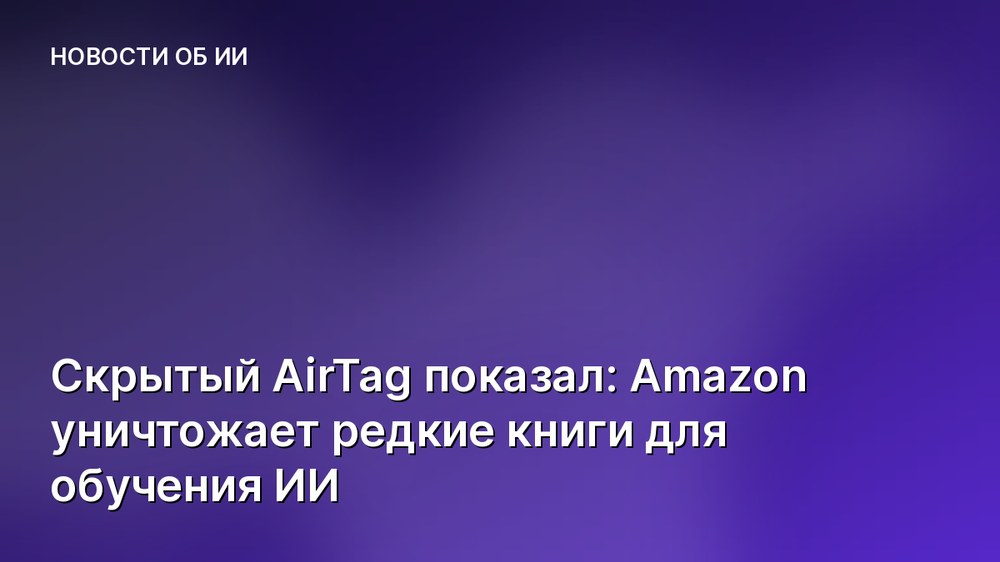 Скрытый AirTag показал: Amazon уничтожает редкие книги для обучения ИИ