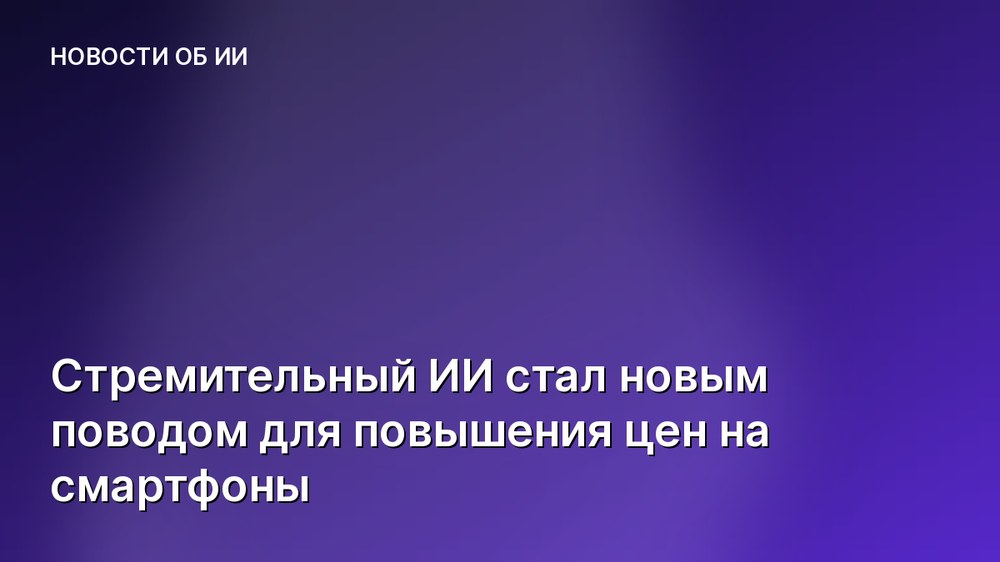 Стремительный ИИ стал новым поводом для повышения цен на смартфоны