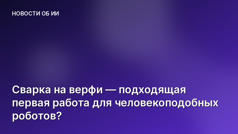 Сварка на верфи — подходящая первая работа для человекоподобных роботов?