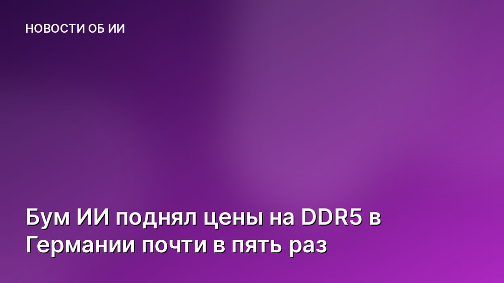 Бум ИИ поднял цены на DDR5 в Германии почти в пять раз