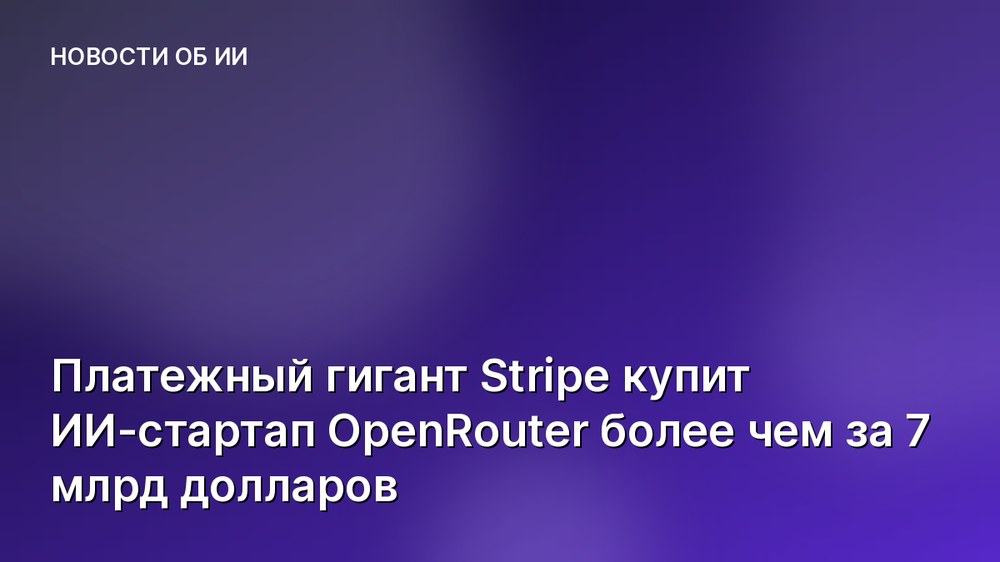 Платежный гигант Stripe купит ИИ-стартап OpenRouter более чем за 7 млрд долларов