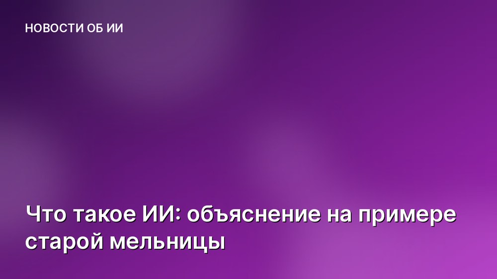 Что такое ИИ: объяснение на примере старой мельницы