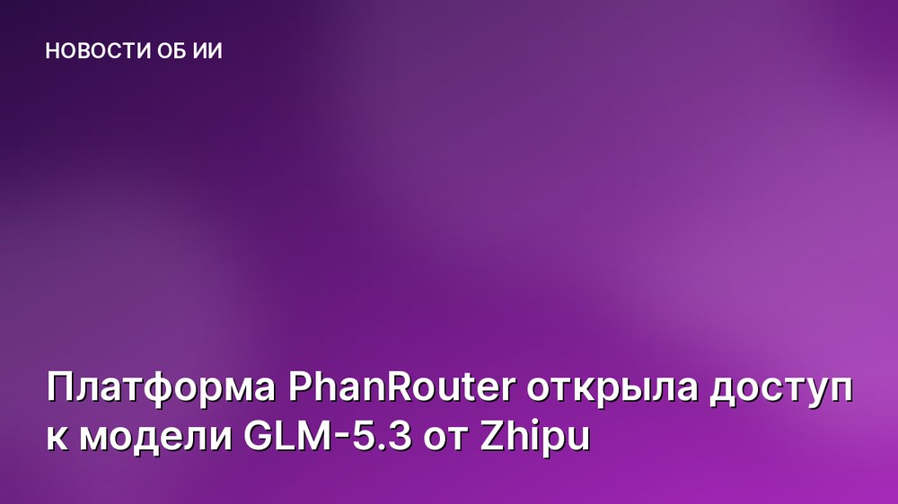Платформа PhanRouter открыла доступ к модели GLM-5.3 от Zhipu