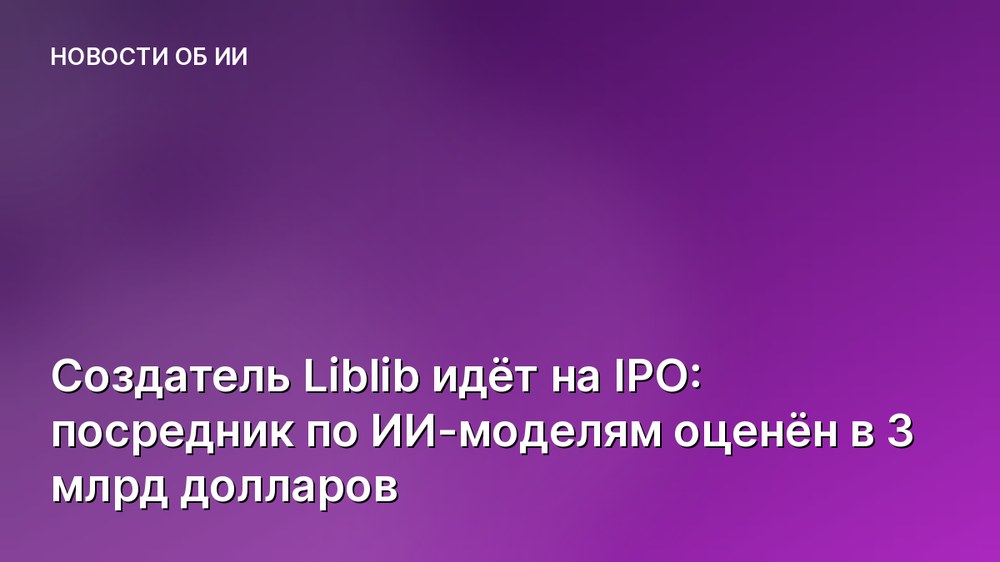 Создатель Liblib идёт на IPO: посредник по ИИ-моделям оценён в 3 млрд долларов