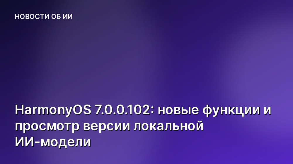 HarmonyOS 7.0.0.102: новые функции и просмотр версии локальной ИИ-модели