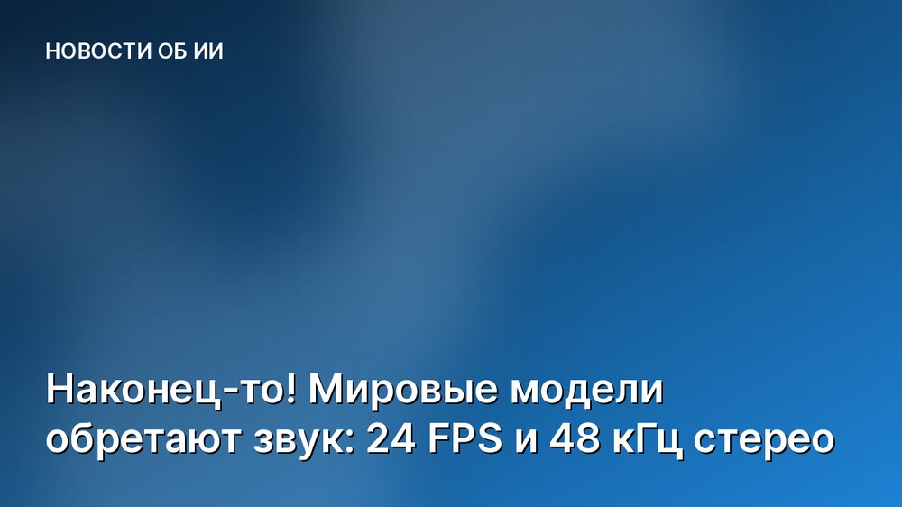 Наконец-то! Мировые модели обретают звук: 24 FPS и 48 кГц стерео