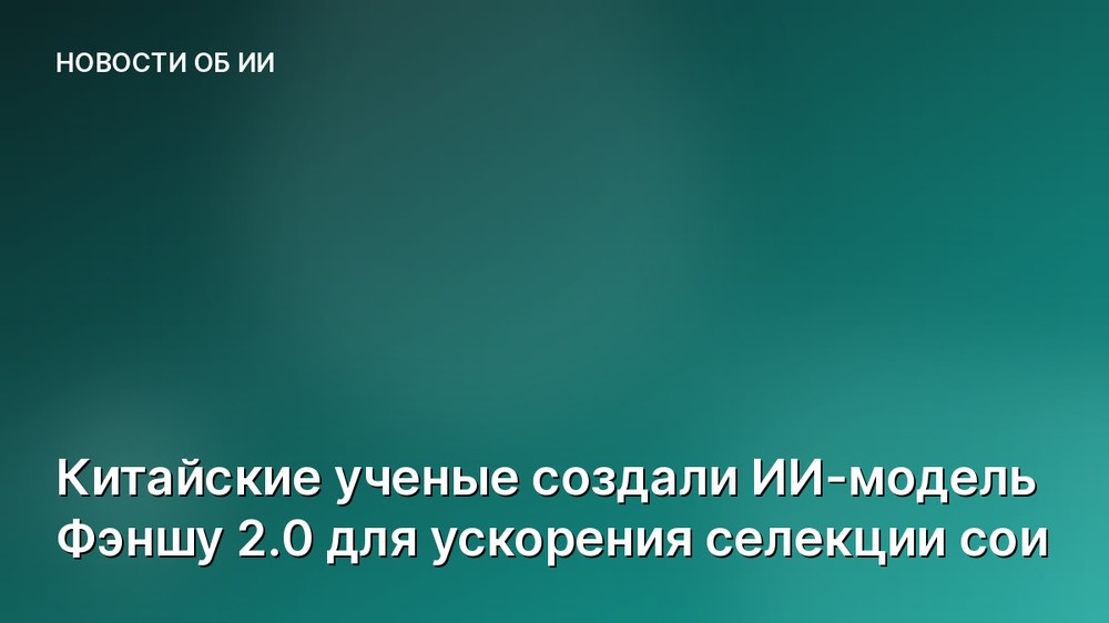 Китайские ученые создали ИИ-модель Фэншу 2.0 для ускорения селекции сои