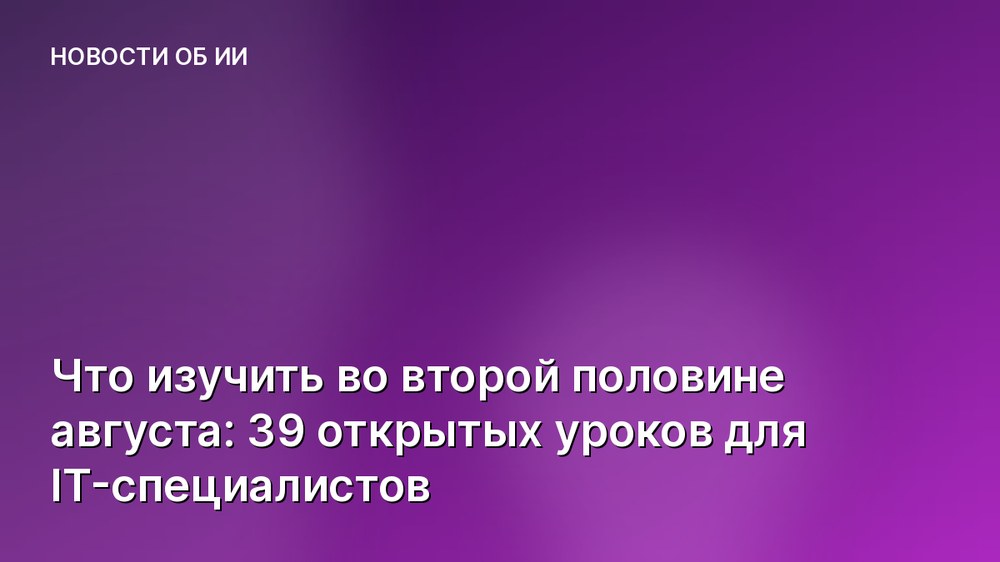 Что изучить во второй половине августа: 39 открытых уроков для IT-специалистов