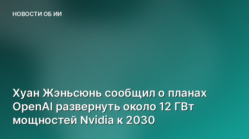 Хуан Жэньсюнь сообщил о планах OpenAI развернуть около 12 ГВт мощностей Nvidia к 2030