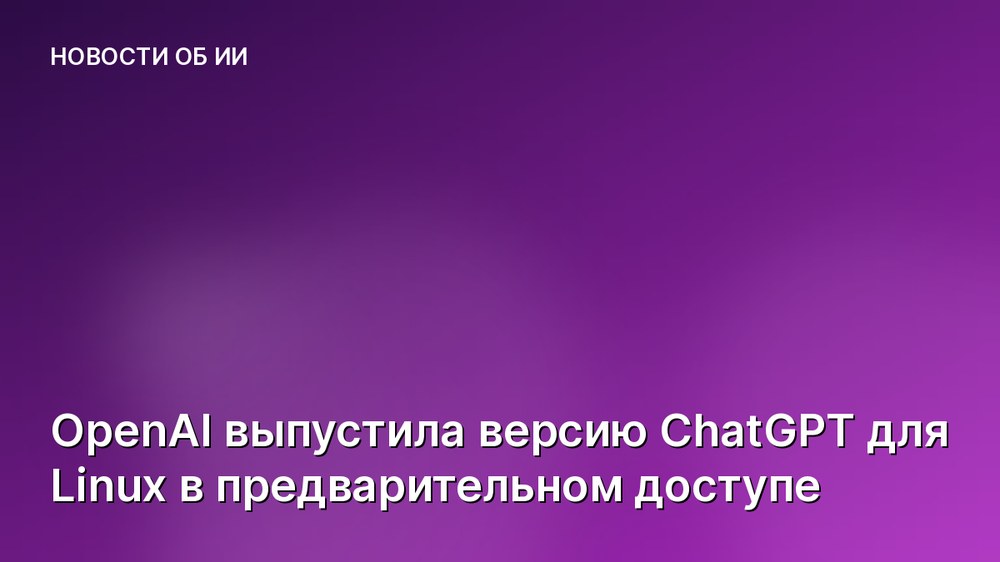 OpenAI выпустила версию ChatGPT для Linux в предварительном доступе