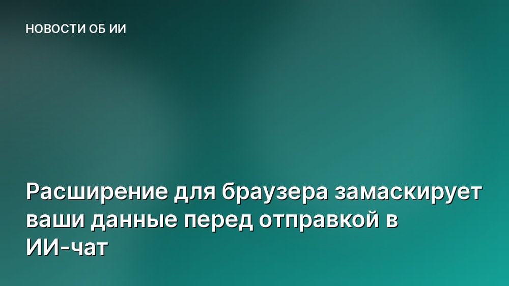 Расширение для браузера замаскирует ваши данные перед отправкой в ИИ-чат