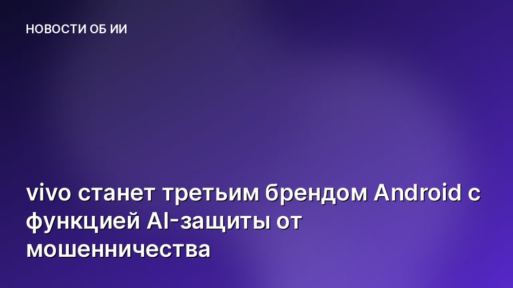 vivo станет третьим брендом Android с функцией AI-защиты от мошенничества