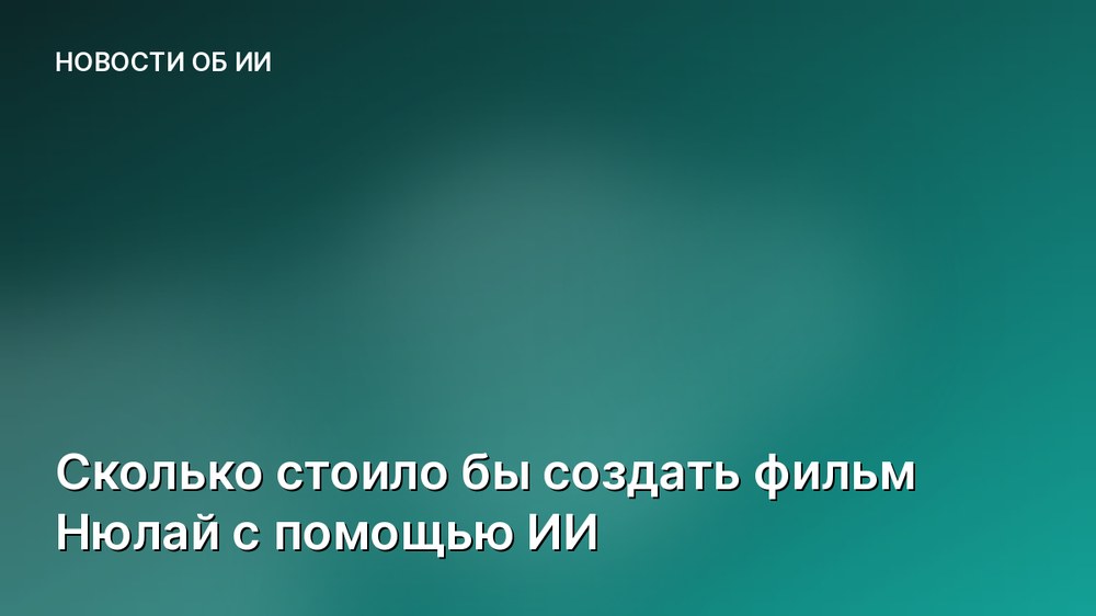 Сколько стоило бы создать фильм Нюлай с помощью ИИ