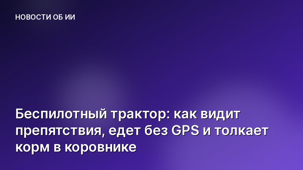 Беспилотный трактор: как видит препятствия, едет без GPS и толкает корм в коровнике