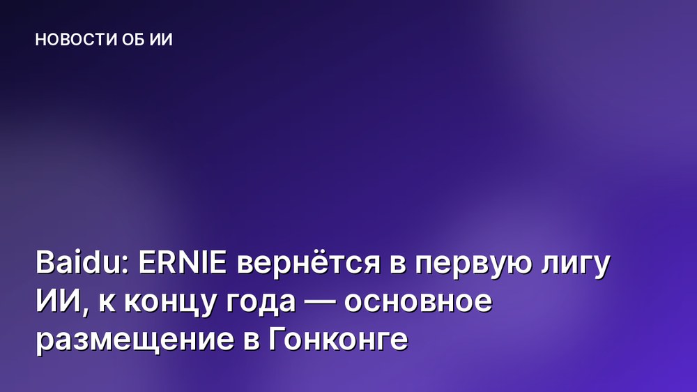 Baidu: ERNIE вернётся в первую лигу ИИ, к концу года — основное размещение в Гонконге