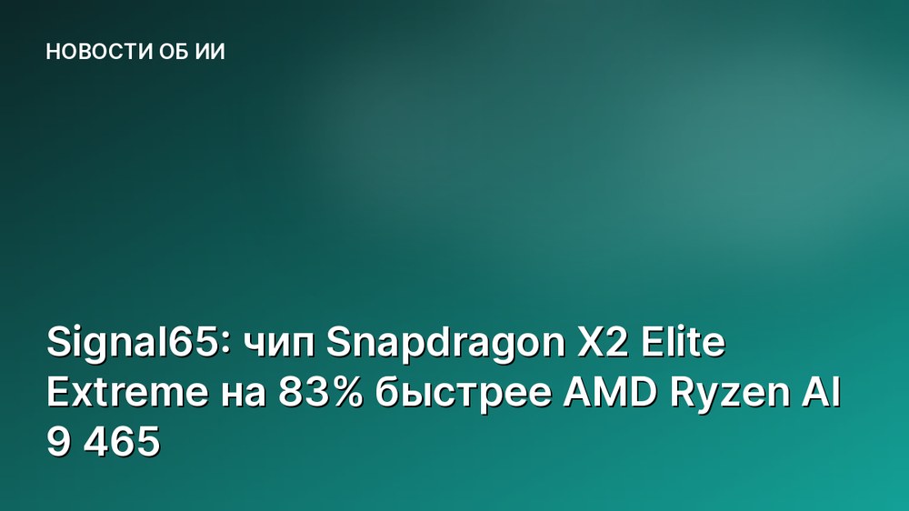 Signal65: чип Snapdragon X2 Elite Extreme на 83% быстрее AMD Ryzen AI 9 465