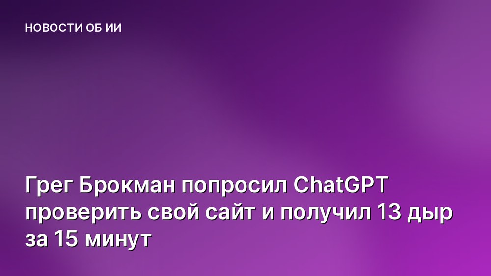 Грег Брокман попросил ChatGPT проверить свой сайт и получил 13 дыр за 15 минут