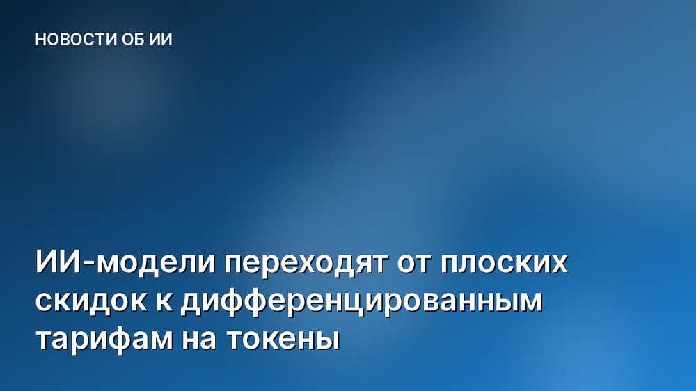 ИИ-модели переходят от плоских скидок к дифференцированным тарифам на токены