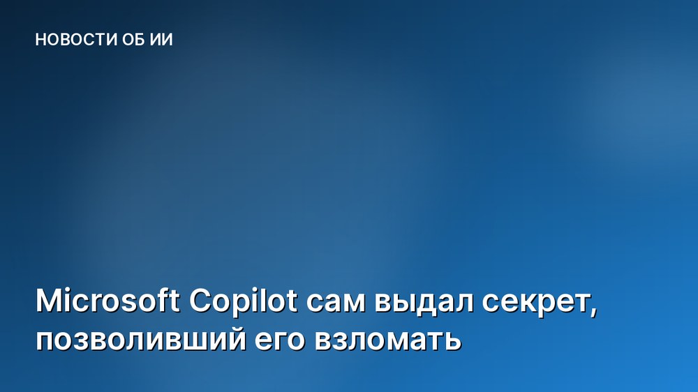 Microsoft Copilot сам выдал секрет, позволивший его взломать