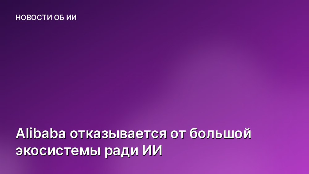 Alibaba отказывается от большой экосистемы ради ИИ