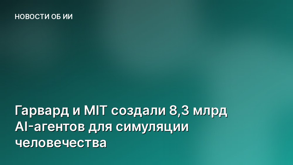 Гарвард и MIT создали 8,3 млрд AI-агентов для симуляции человечества